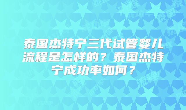 泰国杰特宁三代试管婴儿流程是怎样的？泰国杰特宁成功率如何？