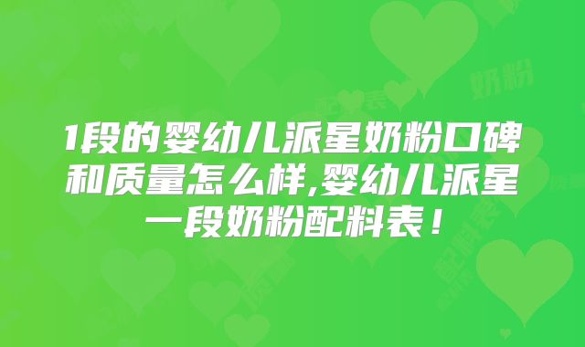 1段的婴幼儿派星奶粉口碑和质量怎么样,婴幼儿派星一段奶粉配料表！
