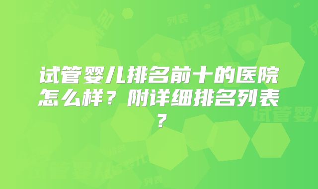 试管婴儿排名前十的医院怎么样?附详细排名列表?