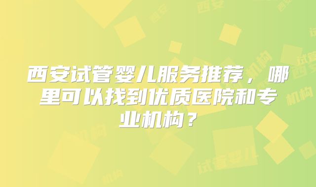 西安试管婴儿服务推荐，哪里可以找到优质医院和专业机构？
