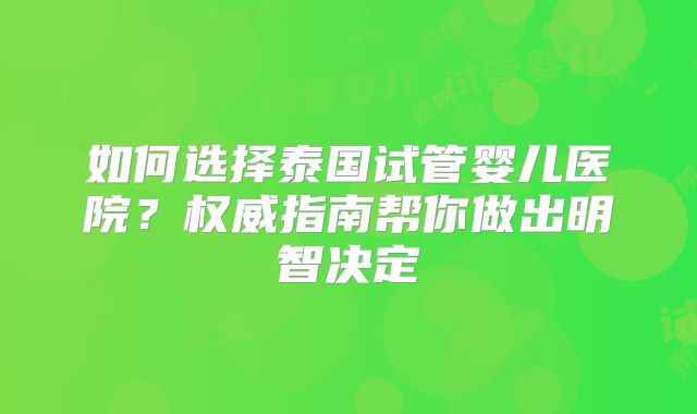 如何选择泰国试管婴儿医院?权威指南帮你做出明智决定