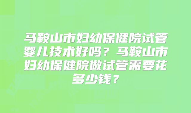 马鞍山市妇幼保健院试管婴儿技术好吗?马鞍山市妇幼保健院做试管需要花多少钱?