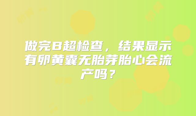 做完B超检查，结果显示有卵黄囊无胎芽胎心会流产吗？