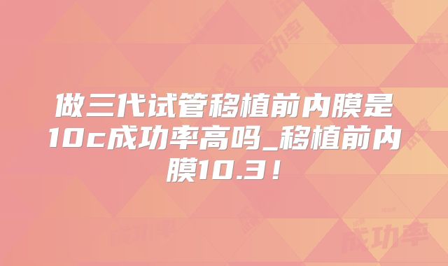 做三代试管移植前内膜是10c成功率高吗_移植前内膜10.3！