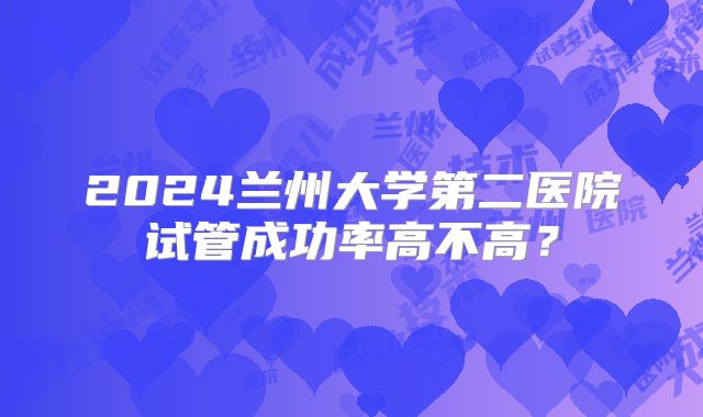 2024兰州大学第二医院试管成功率高不高？