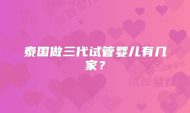 泰国做三代试管婴儿有几家？