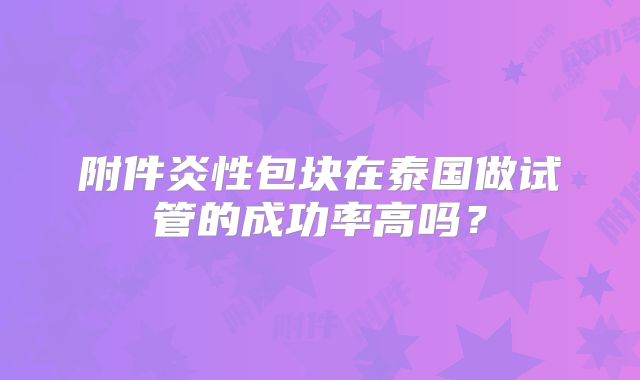 附件炎性包块在泰国做试管的成功率高吗?