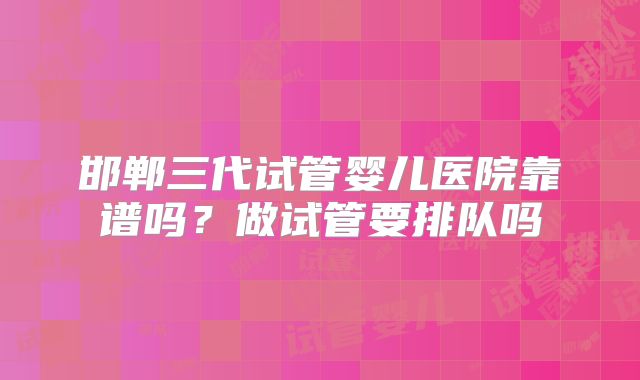 邯郸三代试管婴儿医院靠谱吗?做试管要排队吗