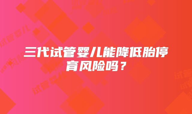 三代试管婴儿能降低胎停育风险吗？