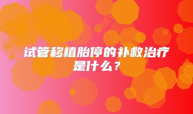 试管移植胎停的补救治疗是什么？