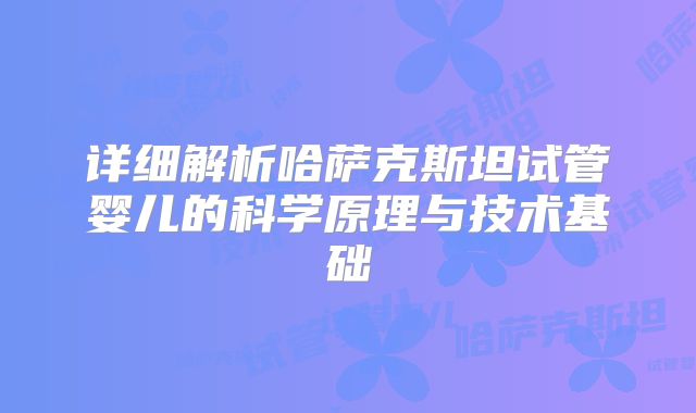 详细解析哈萨克斯坦试管婴儿的科学原理与技术基础
