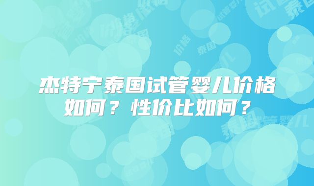 杰特宁泰国试管婴儿价格如何?性价比如何?