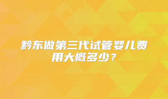 黔东做第三代试管婴儿费用大概多少？