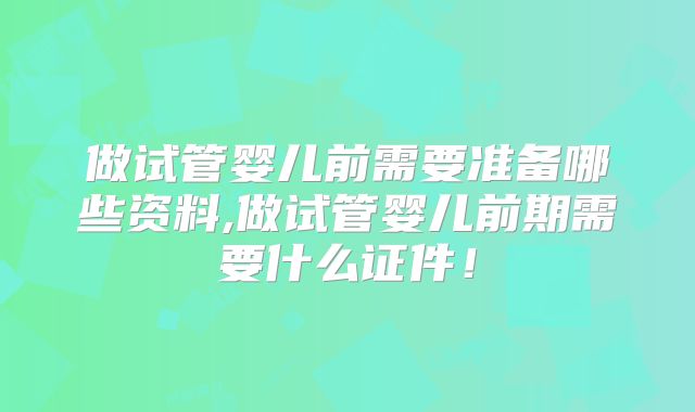 做试管婴儿前需要准备哪些资料,做试管婴儿前期需要什么证件！
