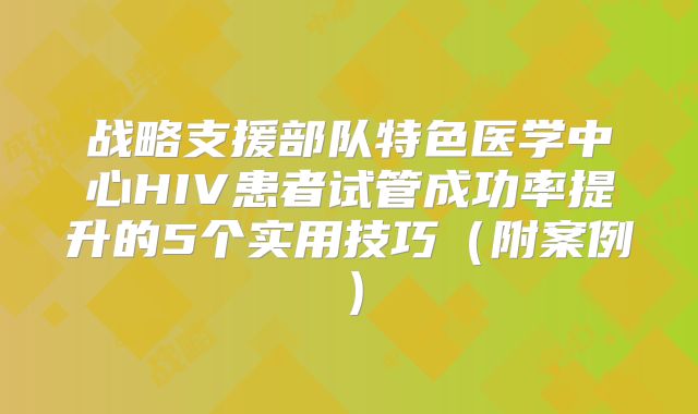 战略支援部队特色医学中心HIV患者试管成功率提升的5个实用技巧（附案例）