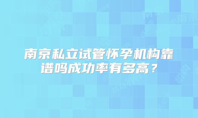 南京私立试管怀孕机构靠谱吗成功率有多高？