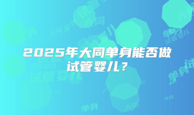 2025年大同单身能否做试管婴儿？