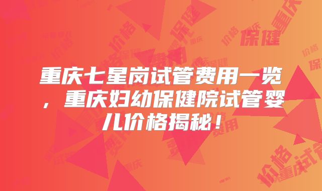重庆七星岗试管费用一览，重庆妇幼保健院试管婴儿价格揭秘！
