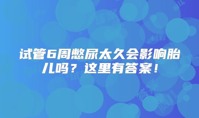 试管6周憋尿太久会影响胎儿吗?这里有答案!