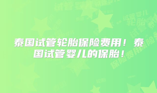 泰国试管轮胎保险费用！泰国试管婴儿的保胎！