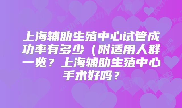 上海辅助生殖中心试管成功率有多少(附适用人群一览?上海辅助生殖中心手术好吗?