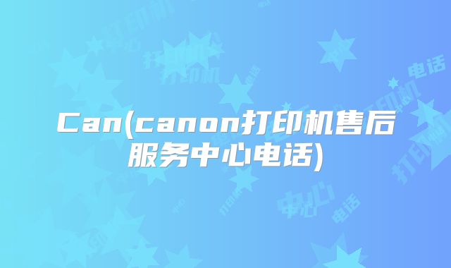 Can(canon打印机售后服务中心电话)