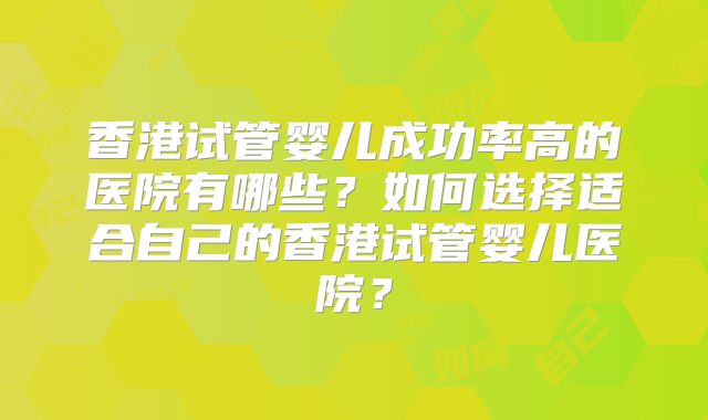 香港试管婴儿成功率高的医院有哪些？如何选择适合自己的香港试管婴儿医院？