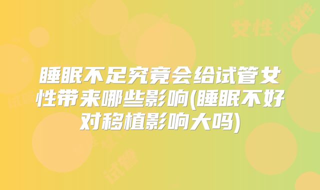 睡眠不足究竟会给试管女性带来哪些影响(睡眠不好对移植影响大吗)