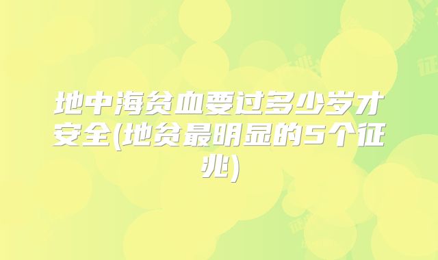 地中海贫血要过多少岁才安全(地贫最明显的5个征兆)