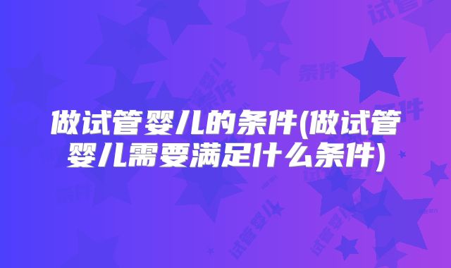 做试管婴儿的条件(做试管婴儿需要满足什么条件)