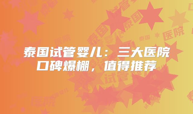 泰国试管婴儿：三大医院口碑爆棚，值得推荐
