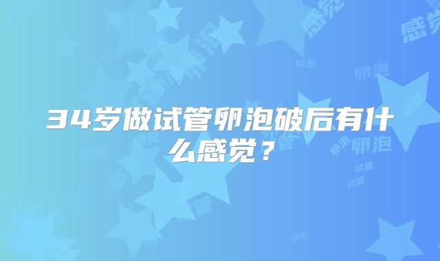 34岁做试管卵泡破后有什么感觉?