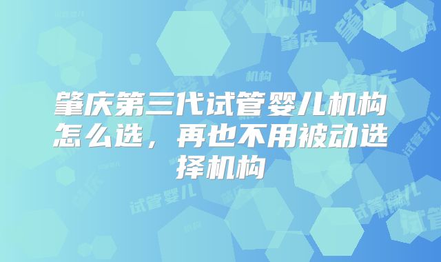肇庆第三代试管婴儿机构怎么选，再也不用被动选择机构