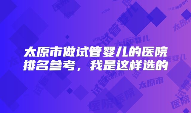 太原市做试管婴儿的医院排名参考,我是这样选的