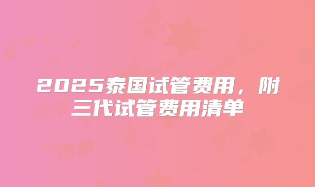 2025泰国试管费用,附三代试管费用清单