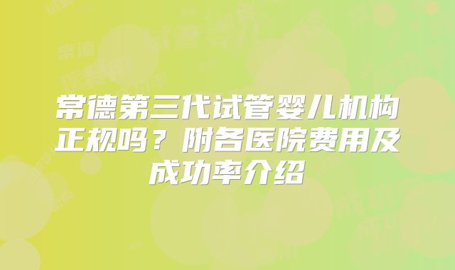 常德第三代试管婴儿机构正规吗？附各医院费用及成功率介绍