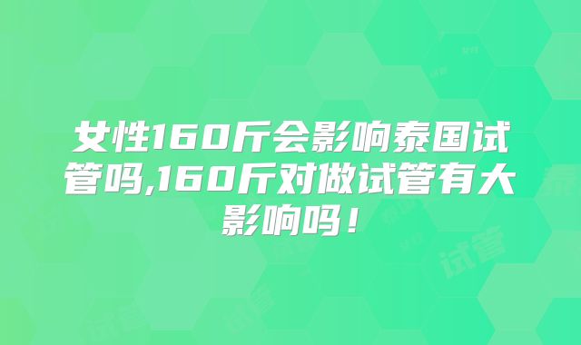 女性160斤会影响泰国试管吗,160斤对做试管有大影响吗！