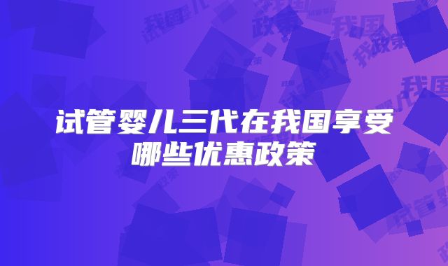 试管婴儿三代在我国享受哪些优惠政策