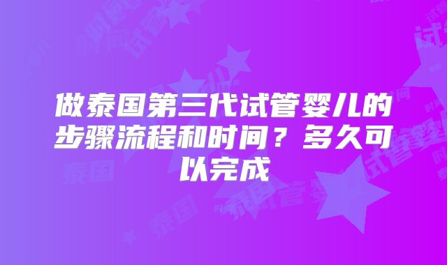 做泰国第三代试管婴儿的步骤流程和时间？多久可以完成