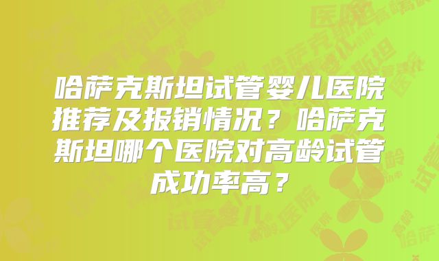 哈萨克斯坦试管婴儿医院推荐及报销情况?哈萨克斯坦哪个医院对高龄试管成功率高?