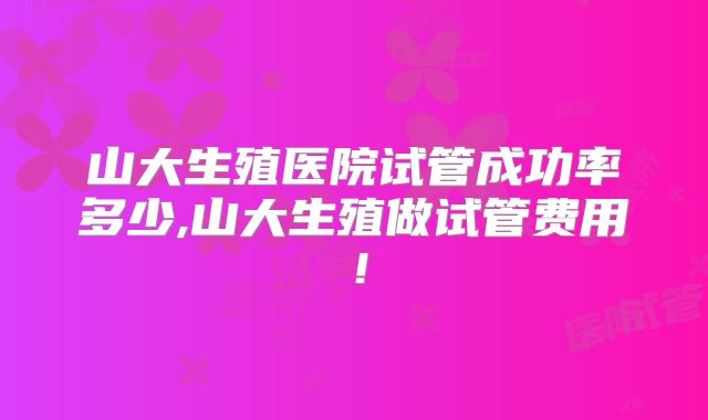 山大生殖医院试管成功率多少,山大生殖做试管费用!