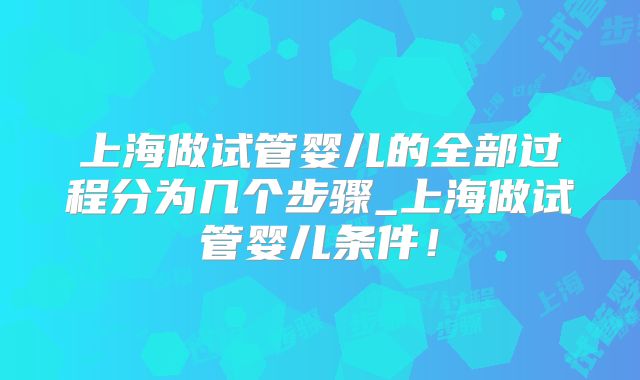 上海做试管婴儿的全部过程分为几个步骤_上海做试管婴儿条件！