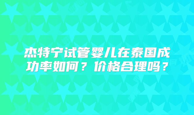 杰特宁试管婴儿在泰国成功率如何？价格合理吗？