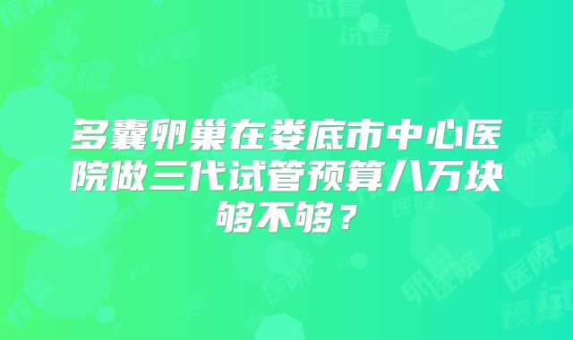 多囊卵巢在娄底市中心医院做三代试管预算八万块够不够?