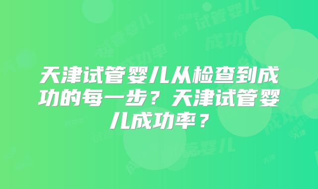 天津试管婴儿从检查到成功的每一步？天津试管婴儿成功率？
