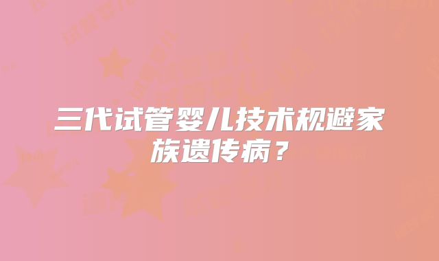 三代试管婴儿技术规避家族遗传病？