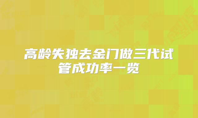 高龄失独去金门做三代试管成功率一览