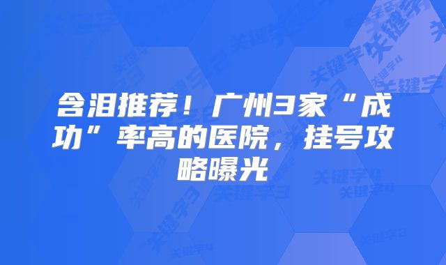 含泪推荐!广州3家“成功”率高的医院,挂号攻略曝光