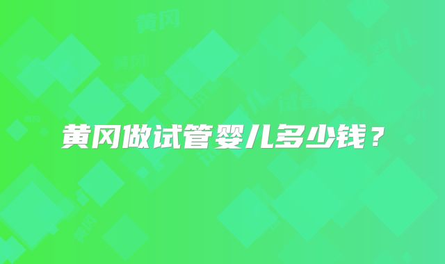 黄冈做试管婴儿多少钱？