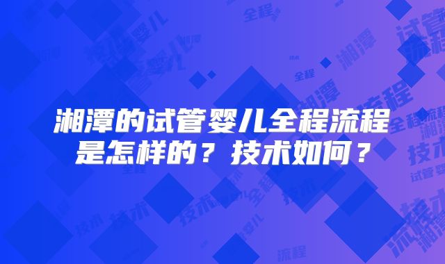 湘潭的试管婴儿全程流程是怎样的?技术如何?